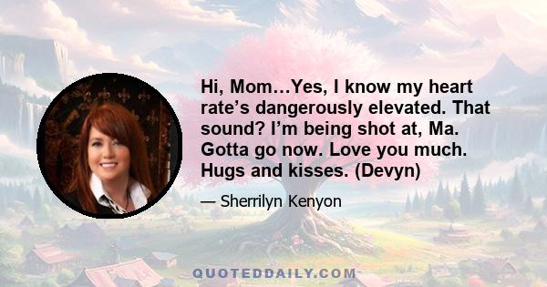 Hi, Mom…Yes, I know my heart rate’s dangerously elevated. That sound? I’m being shot at, Ma. Gotta go now. Love you much. Hugs and kisses. (Devyn)