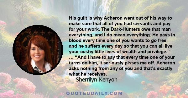 His guilt is why Acheron went out of his way to make sure that all of you had servants and pay for your work. The Dark-Hunters owe that man everything, and I do mean everything. He pays in blood every time one of you