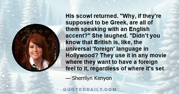 His scowl returned. Why, if they're supposed to be Greek, are all of them speaking with an English accent? She laughed. Didn't you know that British is, like, the universal 'foreign' language in Hollywood? They use it