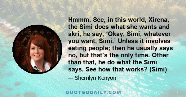 Hmmm. See, in this world, Xirena, the Simi does what she wants and akri, he say, ‘Okay, Simi, whatever you want, Simi.’ Unless it involves eating people; then he usually says no, but that’s the only time. Other than