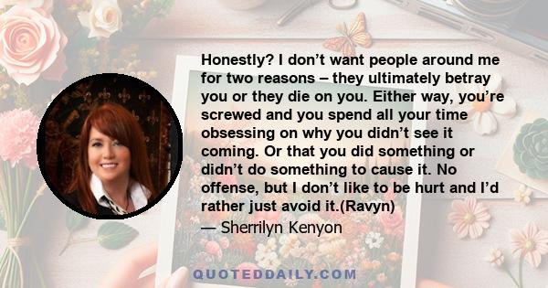 Honestly? I don’t want people around me for two reasons – they ultimately betray you or they die on you. Either way, you’re screwed and you spend all your time obsessing on why you didn’t see it coming. Or that you did