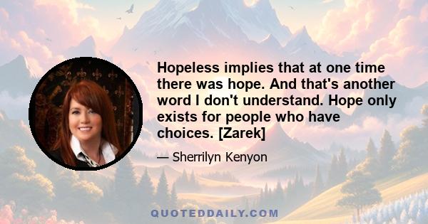 Hopeless implies that at one time there was hope. And that's another word I don't understand. Hope only exists for people who have choices. [Zarek]