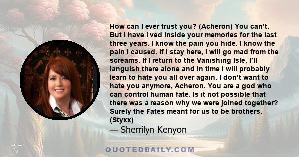 How can I ever trust you? (Acheron) You can’t. But I have lived inside your memories for the last three years. I know the pain you hide. I know the pain I caused. If I stay here, I will go mad from the screams. If I