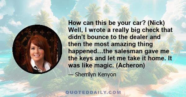 How can this be your car? (Nick) Well, I wrote a really big check that didn’t bounce to the dealer and then the most amazing thing happened…the salesman gave me the keys and let me take it home. It was like magic.