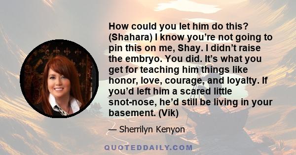 How could you let him do this? (Shahara) I know you’re not going to pin this on me, Shay. I didn’t raise the embryo. You did. It’s what you get for teaching him things like honor, love, courage, and loyalty. If you’d