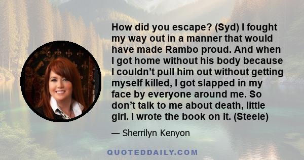 How did you escape? (Syd) I fought my way out in a manner that would have made Rambo proud. And when I got home without his body because I couldn’t pull him out without getting myself killed, I got slapped in my face by 