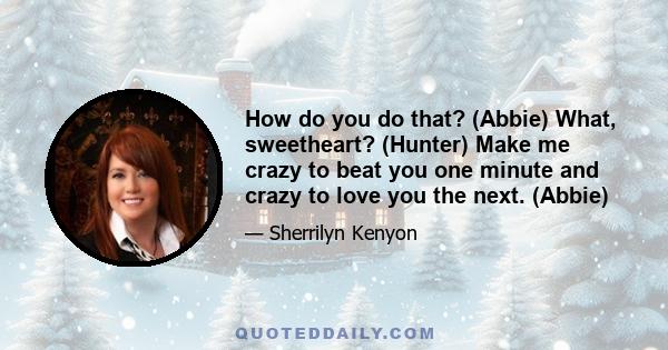 How do you do that? (Abbie) What, sweetheart? (Hunter) Make me crazy to beat you one minute and crazy to love you the next. (Abbie)