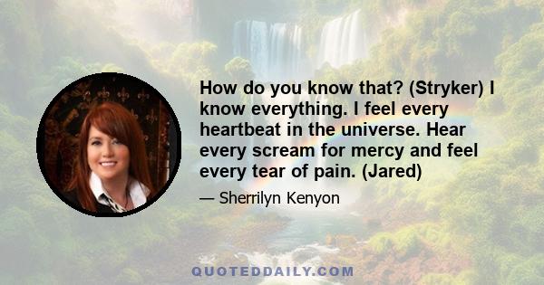 How do you know that? (Stryker) I know everything. I feel every heartbeat in the universe. Hear every scream for mercy and feel every tear of pain. (Jared)