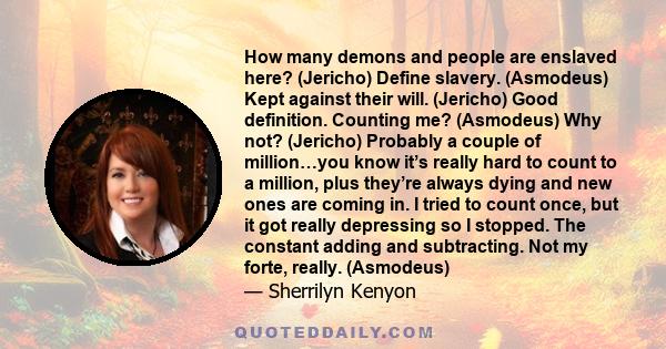 How many demons and people are enslaved here? (Jericho) Define slavery. (Asmodeus) Kept against their will. (Jericho) Good definition. Counting me? (Asmodeus) Why not? (Jericho) Probably a couple of million…you know