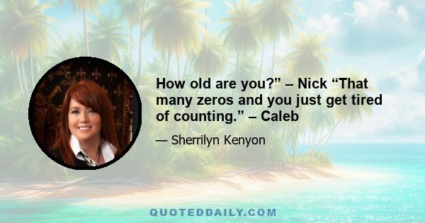 How old are you?” – Nick “That many zeros and you just get tired of counting.” – Caleb