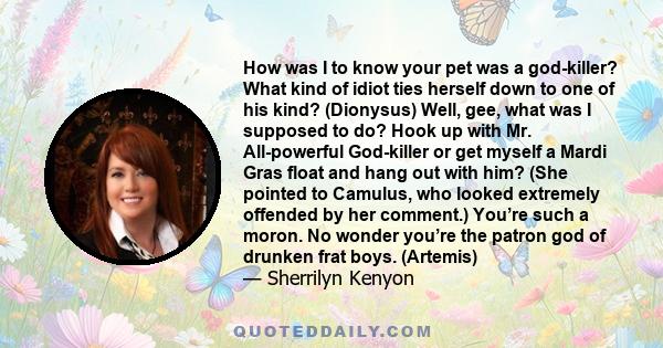 How was I to know your pet was a god-killer? What kind of idiot ties herself down to one of his kind? (Dionysus) Well, gee, what was I supposed to do? Hook up with Mr. All-powerful God-killer or get myself a Mardi Gras