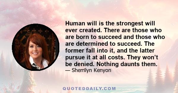 Human will is the strongest will ever created. There are those who are born to succeed and those who are determined to succeed. The former fall into it, and the latter pursue it at all costs. They won’t be denied.