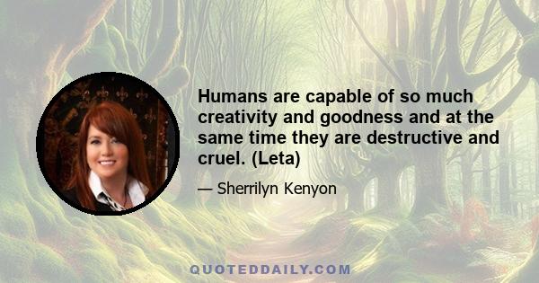 Humans are capable of so much creativity and goodness and at the same time they are destructive and cruel. (Leta)