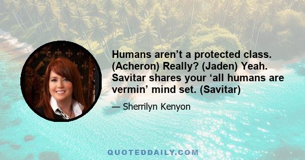 Humans aren’t a protected class. (Acheron) Really? (Jaden) Yeah. Savitar shares your ‘all humans are vermin’ mind set. (Savitar)