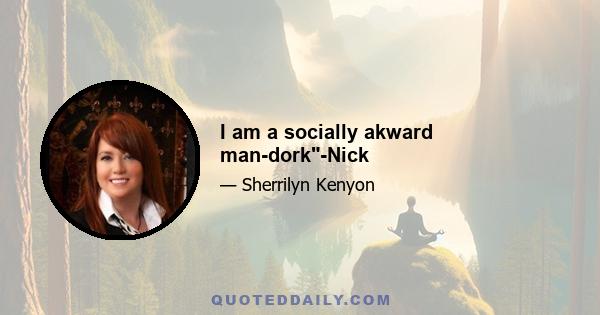 I am a socially akward man-dork-Nick