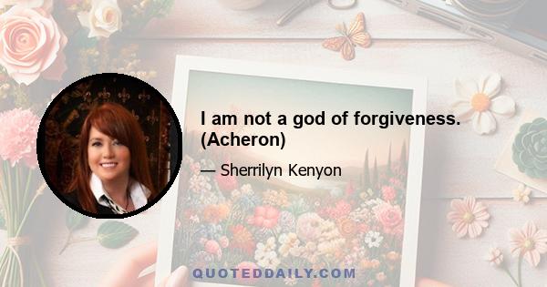 I am not a god of forgiveness. (Acheron)