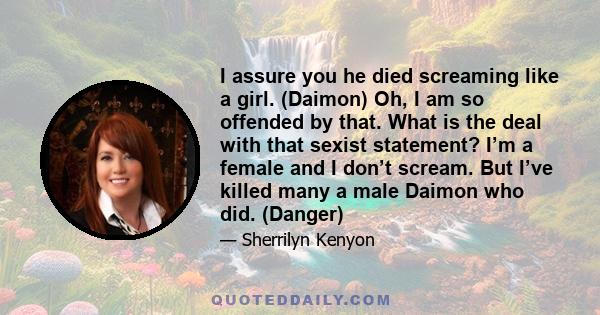 I assure you he died screaming like a girl. (Daimon) Oh, I am so offended by that. What is the deal with that sexist statement? I’m a female and I don’t scream. But I’ve killed many a male Daimon who did. (Danger)