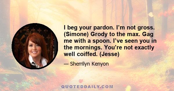 I beg your pardon. I’m not gross. (Simone) Grody to the max. Gag me with a spoon. I’ve seen you in the mornings. You’re not exactly well coiffed. (Jesse)