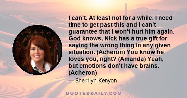 I can't. At least not for a while. I need time to get past this and I can't guarantee that I won't hurt him again. God knows, Nick has a true gift for saying the wrong thing in any given situation. (Acheron) You know he 