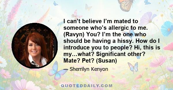 I can’t believe I’m mated to someone who’s allergic to me. (Ravyn) You? I’m the one who should be having a hissy. How do I introduce you to people? Hi, this is my…what? Significant other? Mate? Pet? (Susan)