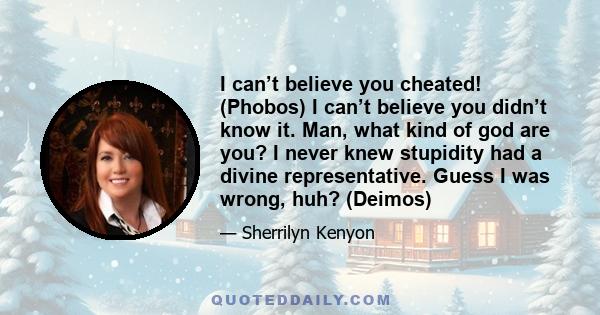 I can’t believe you cheated! (Phobos) I can’t believe you didn’t know it. Man, what kind of god are you? I never knew stupidity had a divine representative. Guess I was wrong, huh? (Deimos)