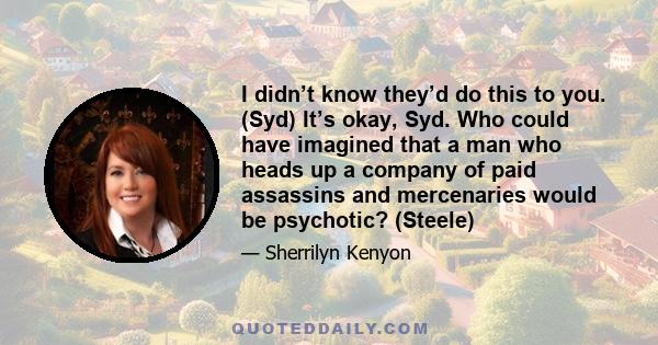 I didn’t know they’d do this to you. (Syd) It’s okay, Syd. Who could have imagined that a man who heads up a company of paid assassins and mercenaries would be psychotic? (Steele)