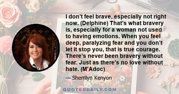 I don’t feel brave, especially not right now. (Delphine) That’s what bravery is, especially for a woman not used to having emotions. When you feel deep, paralyzing fear and you don’t let it stop you, that is true