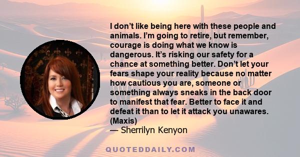 I don’t like being here with these people and animals. I’m going to retire, but remember, courage is doing what we know is dangerous. It’s risking our safety for a chance at something better. Don’t let your fears shape