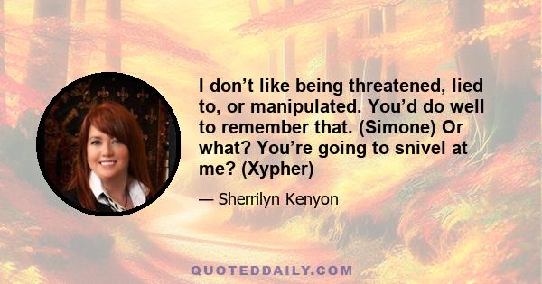 I don’t like being threatened, lied to, or manipulated. You’d do well to remember that. (Simone) Or what? You’re going to snivel at me? (Xypher)