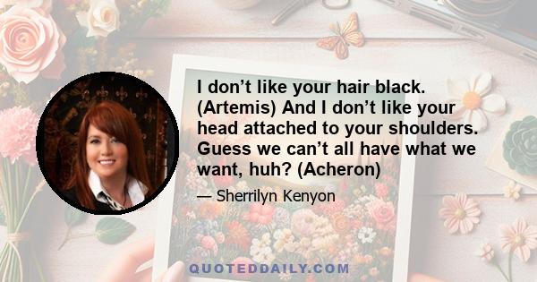 I don’t like your hair black. (Artemis) And I don’t like your head attached to your shoulders. Guess we can’t all have what we want, huh? (Acheron)