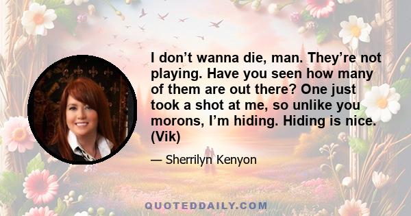 I don’t wanna die, man. They’re not playing. Have you seen how many of them are out there? One just took a shot at me, so unlike you morons, I’m hiding. Hiding is nice. (Vik)