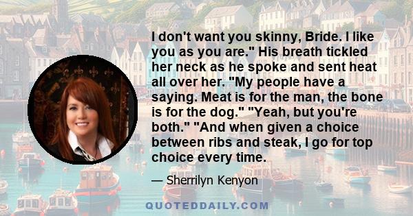 I don't want you skinny, Bride. I like you as you are. His breath tickled her neck as he spoke and sent heat all over her. My people have a saying. Meat is for the man, the bone is for the dog. Yeah, but you're both.