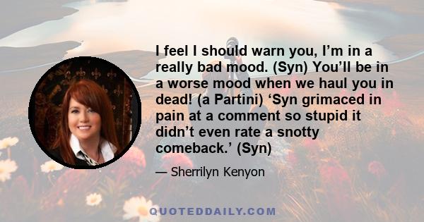 I feel I should warn you, I’m in a really bad mood. (Syn) You’ll be in a worse mood when we haul you in dead! (a Partini) ‘Syn grimaced in pain at a comment so stupid it didn’t even rate a snotty comeback.’ (Syn)