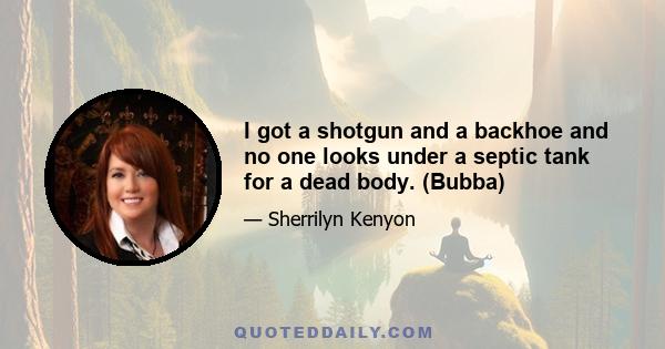 I got a shotgun and a backhoe and no one looks under a septic tank for a dead body. (Bubba)