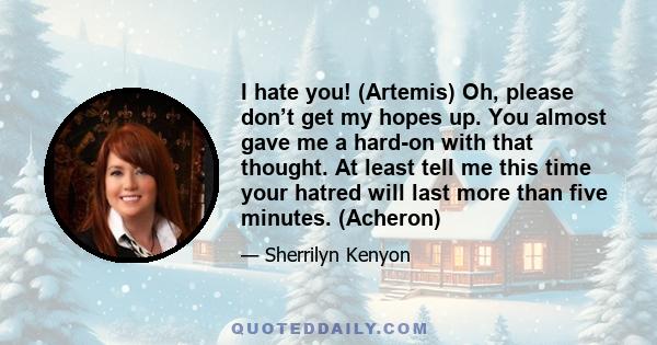 I hate you! (Artemis) Oh, please don’t get my hopes up. You almost gave me a hard-on with that thought. At least tell me this time your hatred will last more than five minutes. (Acheron)