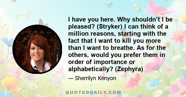 I have you here. Why shouldn’t I be pleased? (Stryker) I can think of a million reasons, starting with the fact that I want to kill you more than I want to breathe. As for the others, would you prefer them in order of