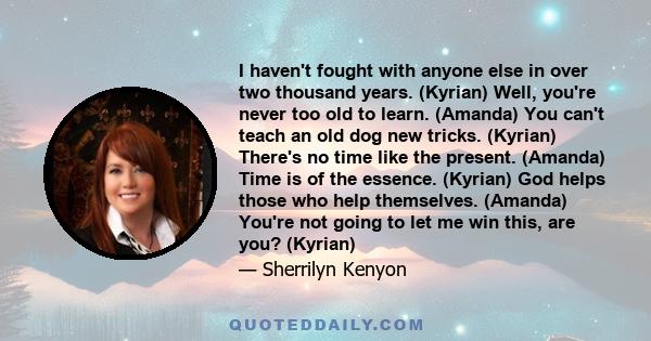 I haven't fought with anyone else in over two thousand years. (Kyrian) Well, you're never too old to learn. (Amanda) You can't teach an old dog new tricks. (Kyrian) There's no time like the present. (Amanda) Time is of