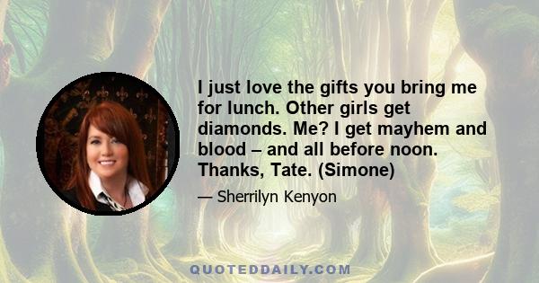 I just love the gifts you bring me for lunch. Other girls get diamonds. Me? I get mayhem and blood – and all before noon. Thanks, Tate. (Simone)