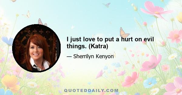 I just love to put a hurt on evil things. (Katra)