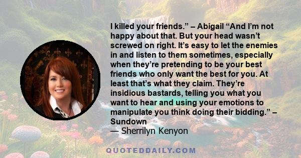 I killed your friends.” – Abigail “And I’m not happy about that. But your head wasn’t screwed on right. It’s easy to let the enemies in and listen to them sometimes, especially when they’re pretending to be your best