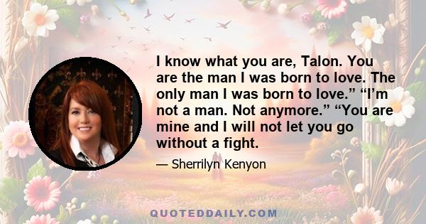 I know what you are, Talon. You are the man I was born to love. The only man I was born to love.” “I’m not a man. Not anymore.” “You are mine and I will not let you go without a fight.