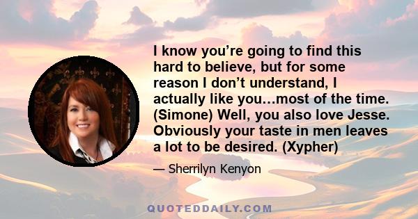 I know you’re going to find this hard to believe, but for some reason I don’t understand, I actually like you…most of the time. (Simone) Well, you also love Jesse. Obviously your taste in men leaves a lot to be desired. 