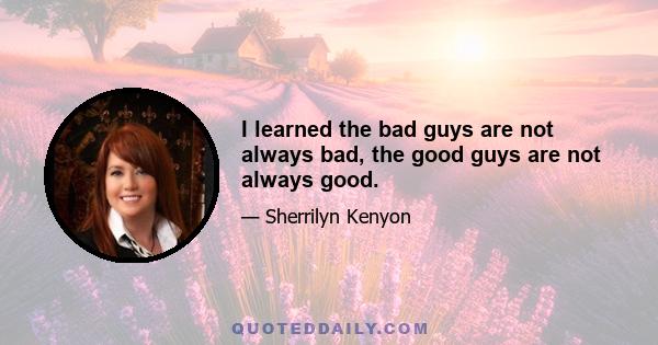 I learned the bad guys are not always bad, the good guys are not always good.