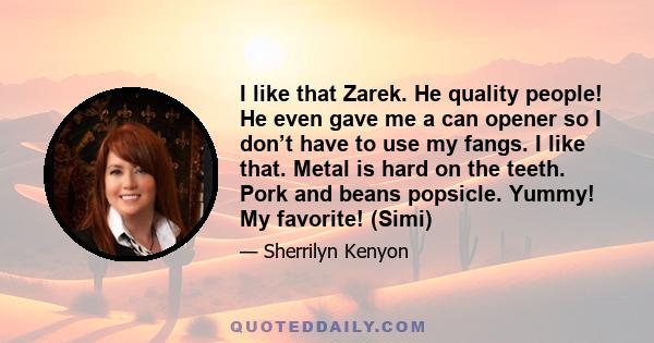 I like that Zarek. He quality people! He even gave me a can opener so I don’t have to use my fangs. I like that. Metal is hard on the teeth. Pork and beans popsicle. Yummy! My favorite! (Simi)