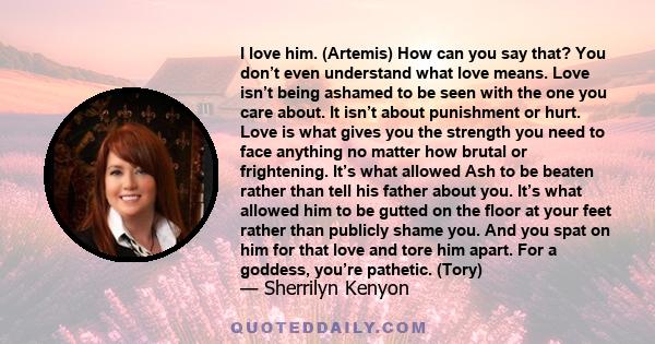 I love him. (Artemis) How can you say that? You don’t even understand what love means. Love isn’t being ashamed to be seen with the one you care about. It isn’t about punishment or hurt. Love is what gives you the