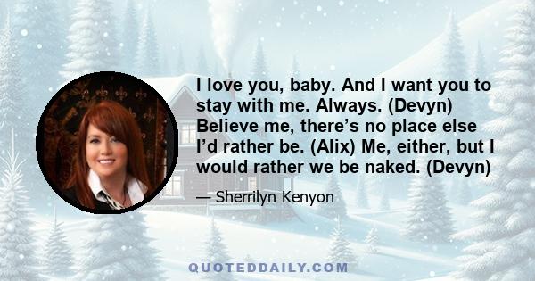 I love you, baby. And I want you to stay with me. Always. (Devyn) Believe me, there’s no place else I’d rather be. (Alix) Me, either, but I would rather we be naked. (Devyn)