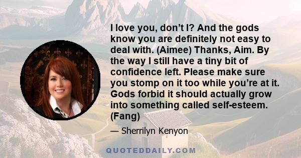 I love you, don’t I? And the gods know you are definitely not easy to deal with. (Aimee) Thanks, Aim. By the way I still have a tiny bit of confidence left. Please make sure you stomp on it too while you’re at it. Gods