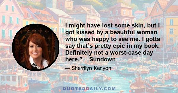 I might have lost some skin, but I got kissed by a beautiful woman who was happy to see me. I gotta say that’s pretty epic in my book. Definitely not a worst-case day here.” – Sundown