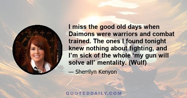 I miss the good old days when Daimons were warriors and combat trained. The ones I found tonight knew nothing about fighting, and I’m sick of the whole ‘my gun will solve all’ mentality. (Wulf)