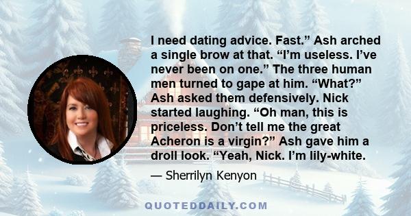 I need dating advice. Fast.” Ash arched a single brow at that. “I’m useless. I’ve never been on one.” The three human men turned to gape at him. “What?” Ash asked them defensively. Nick started laughing. “Oh man, this